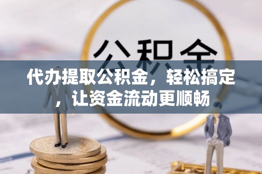 梅山代办提取公积金，轻松搞定，让资金流动更顺畅