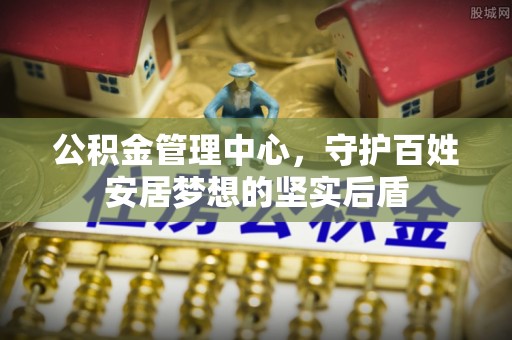 梅山公积金管理中心，守护百姓安居梦想的坚实后盾