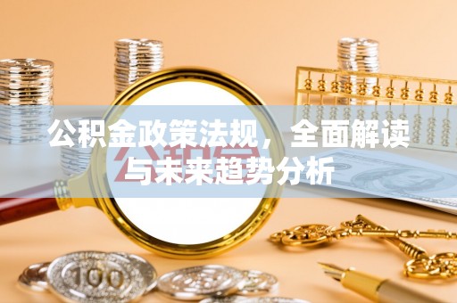 梅山公积金政策法规，全面解读与未来趋势分析