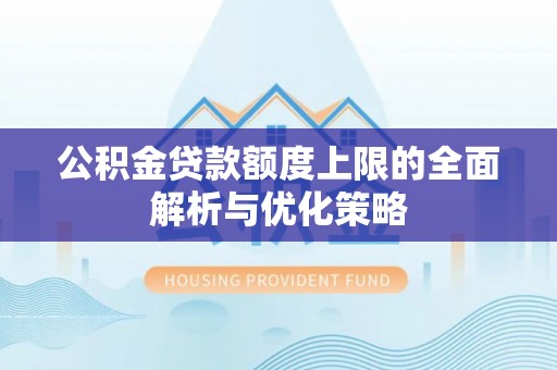梅山公积金贷款额度上限的全面解析与优化策略