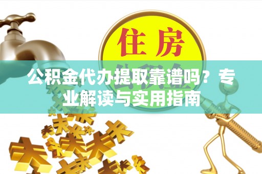 梅山公积金代办提取靠谱吗？专业解读与实用指南
