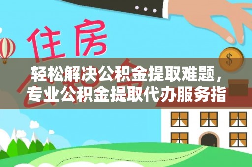 梅山轻松解决公积金提取难题，专业公积金提取代办服务指南