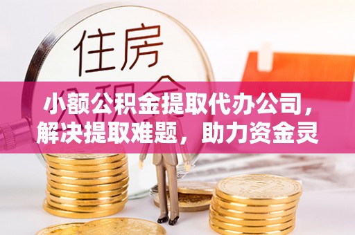梅山小额公积金提取代办公司，解决提取难题，助力资金灵活使用