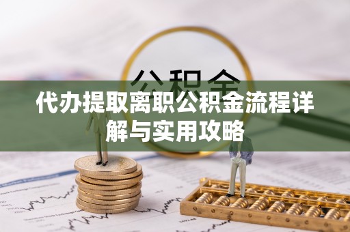 梅山代办提取离职公积金流程详解与实用攻略