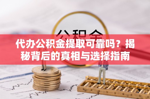 梅山代办公积金提取可靠吗？揭秘背后的真相与选择指南