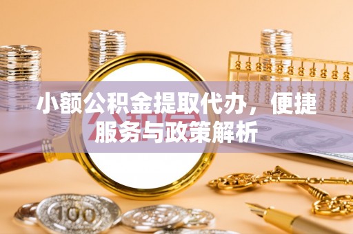 梅山小额公积金提取代办，便捷服务与政策解析