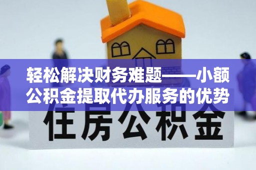 梅山轻松解决财务难题——小额公积金提取代办服务的优势与选择指南
