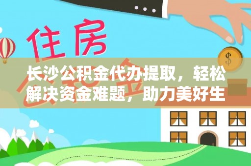 梅山长沙公积金代办提取，轻松解决资金难题，助力美好生活
