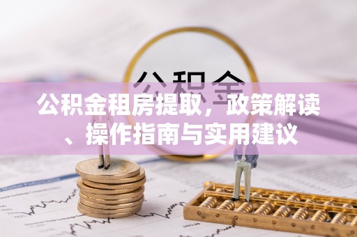 梅山公积金租房提取，政策解读、操作指南与实用建议