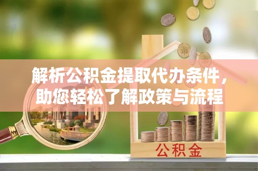 梅山解析公积金提取代办条件，助您轻松了解政策与流程