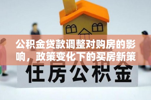 梅山公积金贷款调整对购房的影响，政策变化下的买房新策略