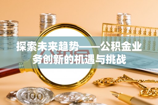 梅山探索未来趋势——公积金业务创新的机遇与挑战