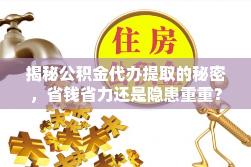 梅山揭秘公积金代办提取的秘密，省钱省力还是隐患重重？