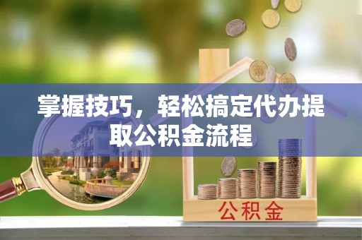梅山掌握技巧，轻松搞定代办提取公积金流程