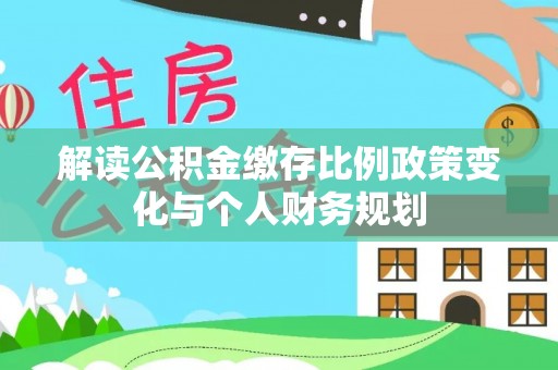 梅山解读公积金缴存比例政策变化与个人财务规划