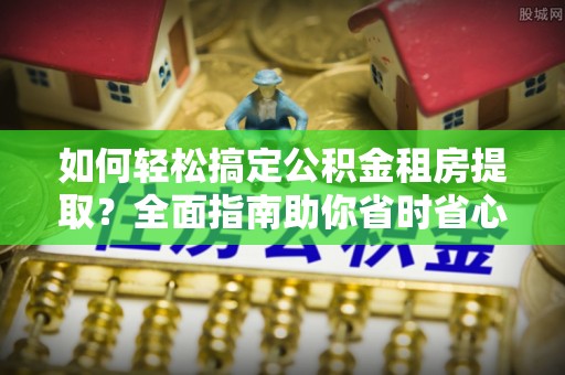 梅山如何轻松搞定公积金租房提取？全面指南助你省时省心