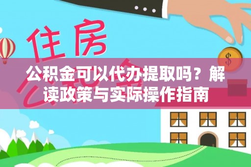 梅山公积金可以代办提取吗？解读政策与实际操作指南