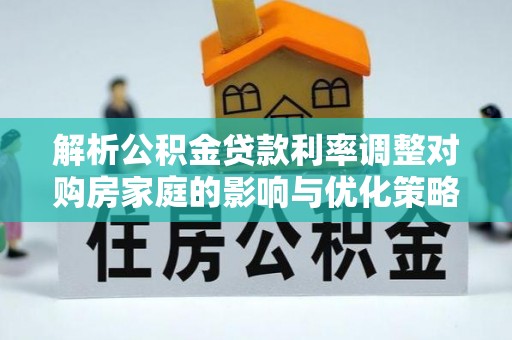 梅山解析公积金贷款利率调整对购房家庭的影响与优化策略