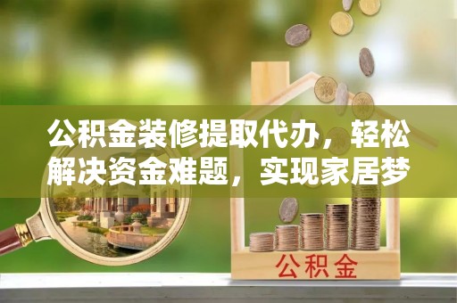 梅山公积金装修提取代办，轻松解决资金难题，实现家居梦想