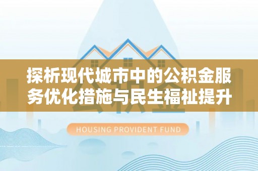 梅山探析现代城市中的公积金服务优化措施与民生福祉提升之道