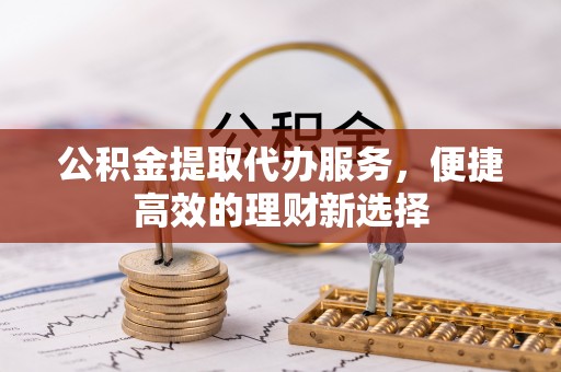 梅山公积金提取代办服务，便捷高效的理财新选择