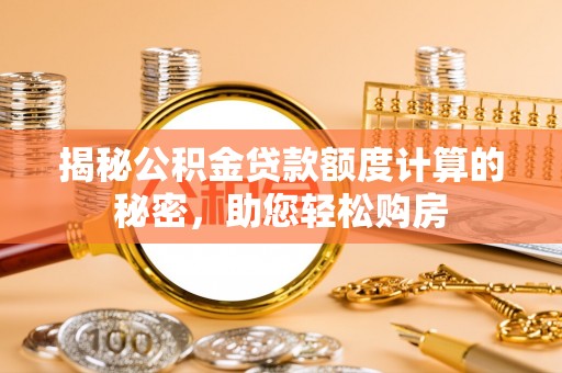梅山揭秘公积金贷款额度计算的秘密，助您轻松购房