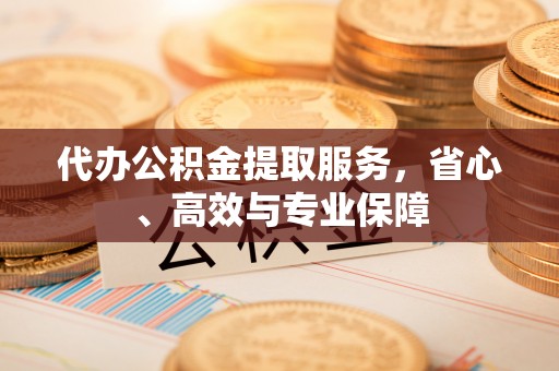 梅山代办公积金提取服务，省心、高效与专业保障