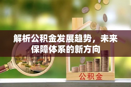 梅山解析公积金发展趋势，未来保障体系的新方向