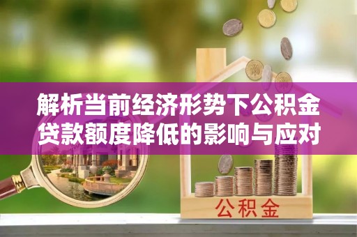 梅山解析当前经济形势下公积金贷款额度降低的影响与应对策略