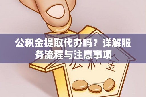 梅山公积金提取代办吗？详解服务流程与注意事项
