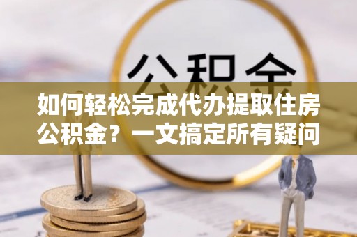 梅山如何轻松完成代办提取住房公积金？一文搞定所有疑问