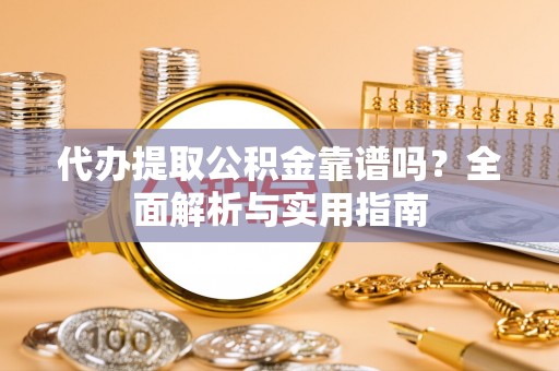梅山代办提取公积金靠谱吗？全面解析与实用指南