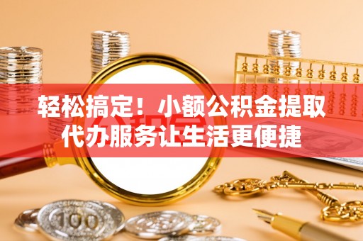 梅山轻松搞定！小额公积金提取代办服务让生活更便捷