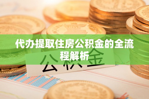 梅山代办提取住房公积金的全流程解析
