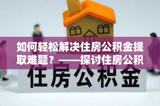 梅山如何轻松解决住房公积金提取难题？——探讨住房公积金提取代办服务