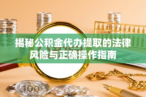 梅山揭秘公积金代办提取的法律风险与正确操作指南