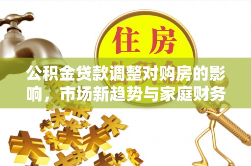 梅山公积金贷款调整对购房的影响，市场新趋势与家庭财务规划