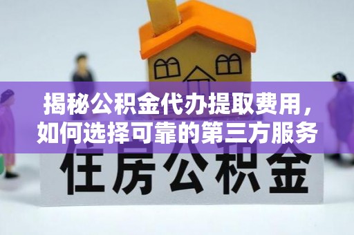 梅山揭秘公积金代办提取费用，如何选择可靠的第三方服务
