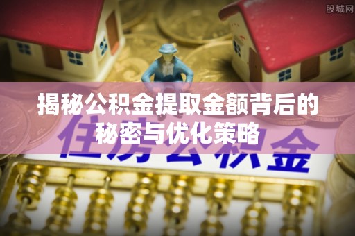 梅山揭秘公积金提取金额背后的秘密与优化策略