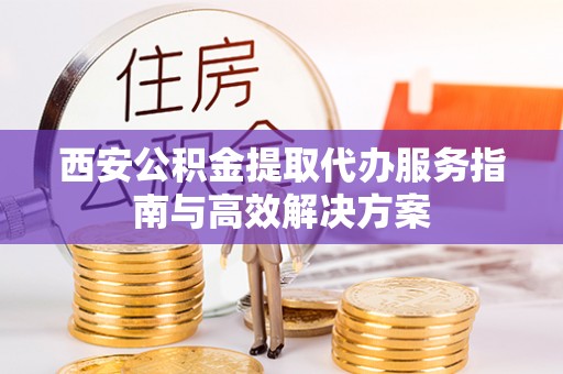 梅山西安公积金提取代办服务指南与高效解决方案