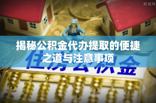 梅山揭秘公积金代办提取的便捷之道与注意事项