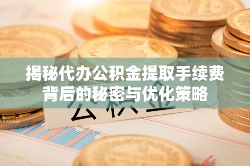 梅山揭秘代办公积金提取手续费背后的秘密与优化策略