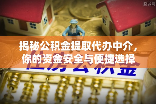 梅山揭秘公积金提取代办中介，你的资金安全与便捷选择