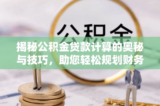 梅山揭秘公积金贷款计算的奥秘与技巧，助您轻松规划财务未来