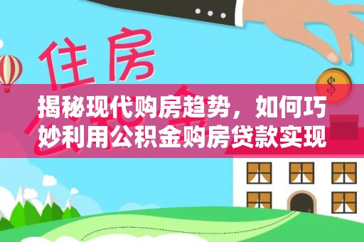 梅山揭秘现代购房趋势，如何巧妙利用公积金购房贷款实现置业梦想