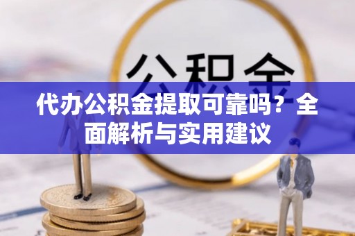 梅山代办公积金提取可靠吗？全面解析与实用建议