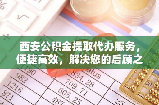 梅山西安公积金提取代办服务，便捷高效，解决您的后顾之忧
