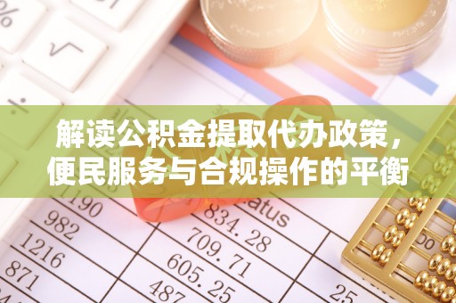 梅山解读公积金提取代办政策，便民服务与合规操作的平衡之道
