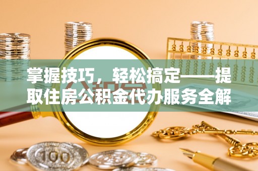 梅山掌握技巧，轻松搞定——提取住房公积金代办服务全解析