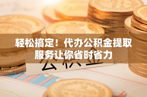 梅山轻松搞定！代办公积金提取服务让你省时省力